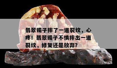 翡翠镯子摔了一道裂纹，心疼！翡翠镯子不慎摔出一道裂纹，修复还是放弃？