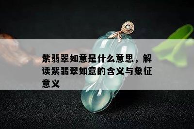 紫翡翠如意是什么意思，解读紫翡翠如意的含义与象征意义