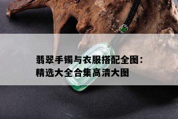 翡翠手镯与衣服搭配全图：精选大全合集高清大图