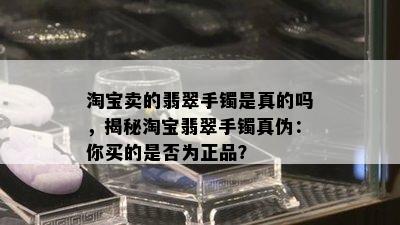 淘宝卖的翡翠手镯是真的吗，揭秘淘宝翡翠手镯真伪：你买的是否为正品？