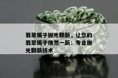 翡翠镯子抛光翻新，让您的翡翠镯子焕然一新：专业抛光翻新技术