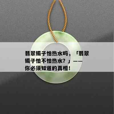 翡翠镯子怕热水吗，「翡翠镯子怕不怕热水？」—— 你必须知道的真相！