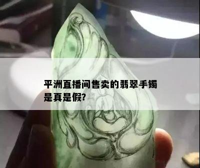 平洲直播间售卖的翡翠手镯是真是假？