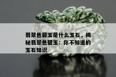 翡翠色碧玉是什么玉石，揭秘翡翠色碧玉：你不知道的玉石知识