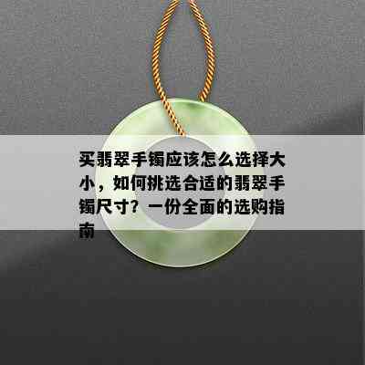 买翡翠手镯应该怎么选择大小，如何挑选合适的翡翠手镯尺寸？一份全面的选购指南