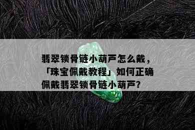 翡翠锁骨链小葫芦怎么戴，「珠宝佩戴教程」如何正确佩戴翡翠锁骨链小葫芦？