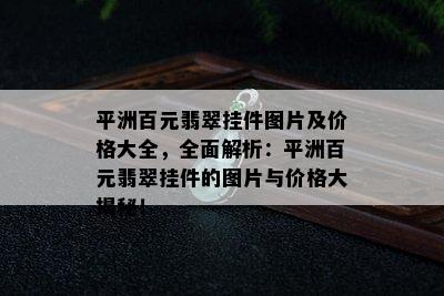 平洲百元翡翠挂件图片及价格大全，全面解析：平洲百元翡翠挂件的图片与价格大揭秘！