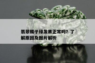 翡翠镯子绿发黑正常吗？了解原因及图片解析