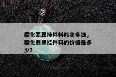 糯化翡翠挂件料能卖多钱，糯化翡翠挂件料的价格是多少？