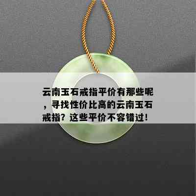 云南玉石戒指平价有那些呢，寻找性价比高的云南玉石戒指？这些平价不容错过！