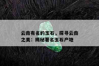 云南有名的玉石，探寻云南之美：揭秘著名玉石产地