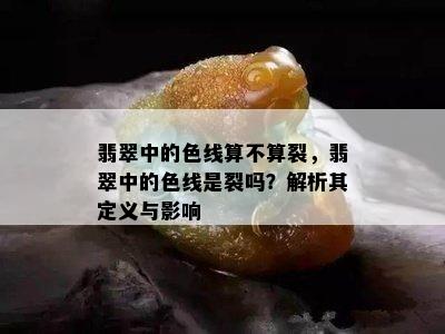 翡翠中的色线算不算裂，翡翠中的色线是裂吗？解析其定义与影响