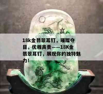 18k金翡翠耳钉，璀璨夺目，优雅高贵——18K金翡翠耳钉，展现你的独特魅力！