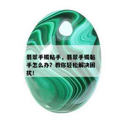 翡翠手镯粘手，翡翠手镯黏手怎么办？教你轻松解决困扰！