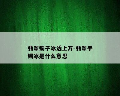 翡翠镯子冰透上万-翡翠手镯冰是什么意思