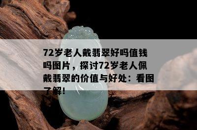 72岁老人戴翡翠好吗值钱吗图片，探讨72岁老人佩戴翡翠的价值与好处：看图了解！