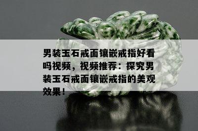 男装玉石戒面镶嵌戒指好看吗视频，视频推荐：探究男装玉石戒面镶嵌戒指的美观效果！