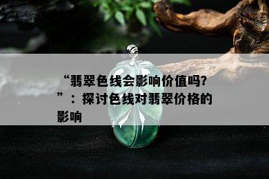 “翡翠色线会影响价值吗？”：探讨色线对翡翠价格的影响