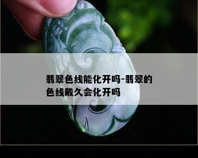 翡翠色线能化开吗-翡翠的色线戴久会化开吗