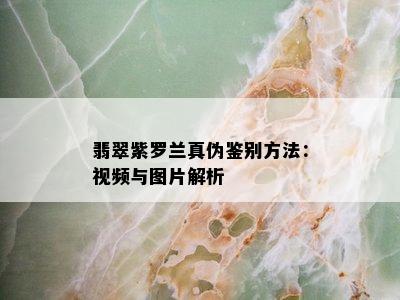 翡翠紫罗兰真伪鉴别方法：视频与图片解析