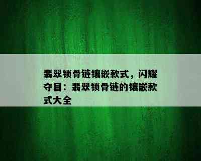 翡翠锁骨链镶嵌款式，闪耀夺目：翡翠锁骨链的镶嵌款式大全