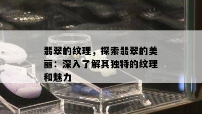 翡翠的纹理，探索翡翠的美丽：深入了解其独特的纹理和魅力