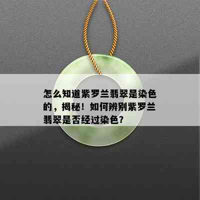 怎么知道紫罗兰翡翠是染色的，揭秘！如何辨别紫罗兰翡翠是否经过染色？