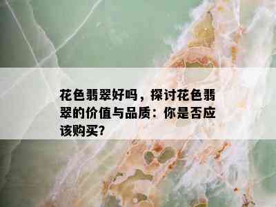 花色翡翠好吗，探讨花色翡翠的价值与品质：你是否应该购买？