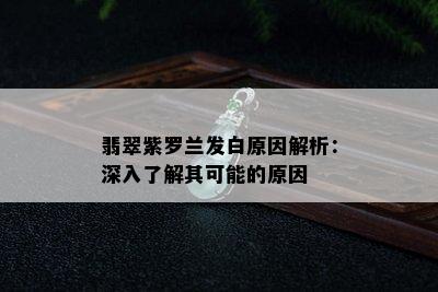 翡翠紫罗兰发白原因解析：深入了解其可能的原因