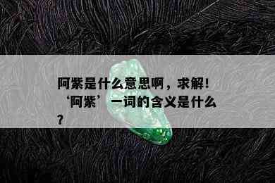 阿紫是什么意思啊，求解！‘阿紫’一词的含义是什么？