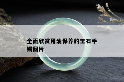 全面欣赏用油保养的玉石手镯图片