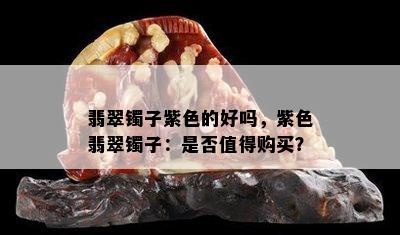 翡翠镯子紫色的好吗，紫色翡翠镯子：是否值得购买？