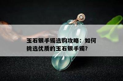 玉石银手镯选购攻略：如何挑选优质的玉石银手镯？