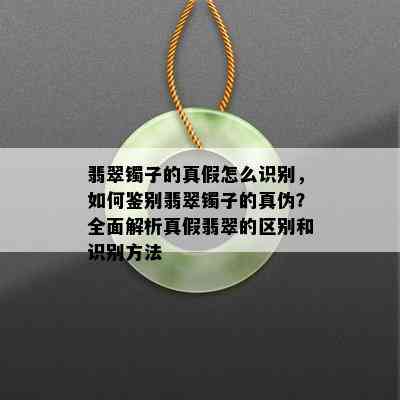 翡翠镯子的真假怎么识别，如何鉴别翡翠镯子的真伪？全面解析真假翡翠的区别和识别方法