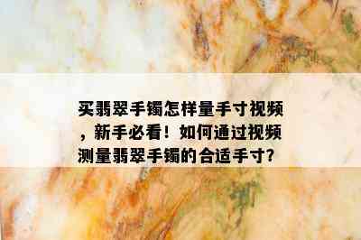 买翡翠手镯怎样量手寸视频，新手必看！如何通过视频测量翡翠手镯的合适手寸？