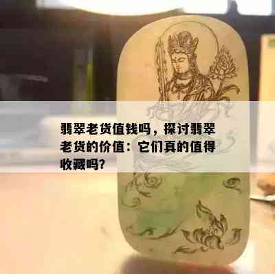 翡翠老货值钱吗，探讨翡翠老货的价值：它们真的值得收藏吗？