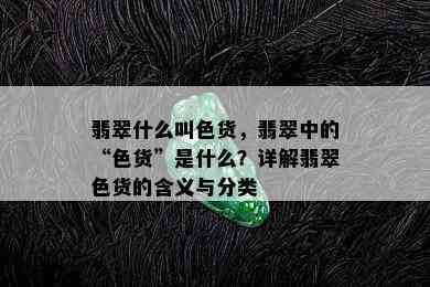 翡翠什么叫色货，翡翠中的“色货”是什么？详解翡翠色货的含义与分类