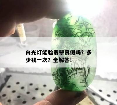 白光灯能验翡翠真假吗？多少钱一次？全解答！