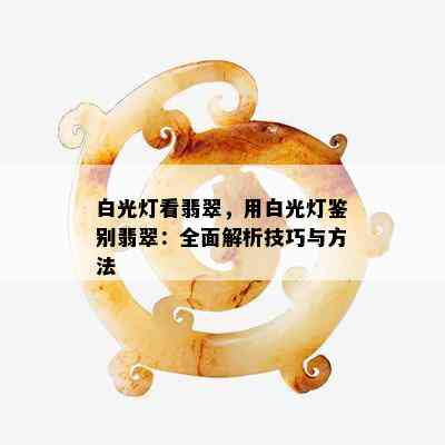 白光灯看翡翠，用白光灯鉴别翡翠：全面解析技巧与方法