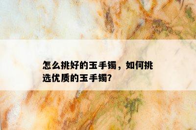 怎么挑好的玉手镯，如何挑选优质的玉手镯？