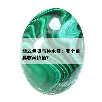 翡翠色货与种水货：哪个更具收藏价值？