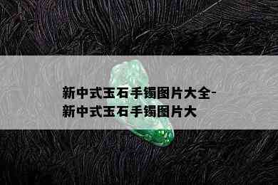 新中式玉石手镯图片大全-新中式玉石手镯图片大