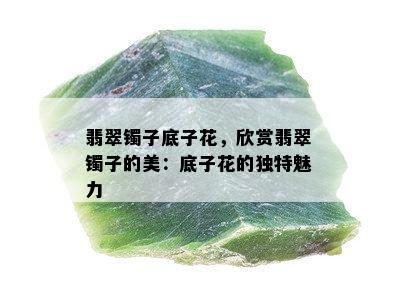 翡翠镯子底子花，欣赏翡翠镯子的美：底子花的独特魅力