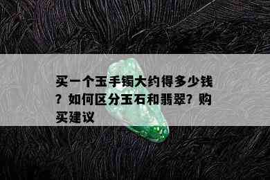 买一个玉手镯大约得多少钱？如何区分玉石和翡翠？购买建议