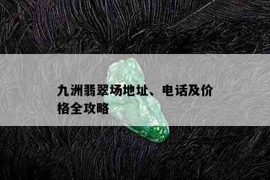 九洲翡翠场地址、电话及价格全攻略