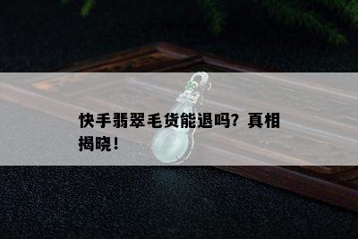 快手翡翠毛货能退吗？真相揭晓！