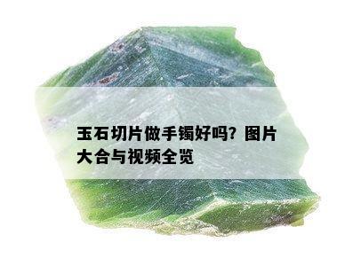 玉石切片做手镯好吗？图片大合与视频全览