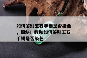 如何鉴别玉石手镯是否染色，揭秘！教你如何鉴别玉石手镯是否染色