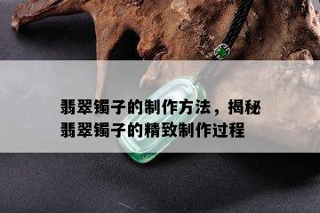 翡翠镯子的制作方法，揭秘翡翠镯子的精致制作过程