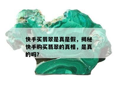 快手买翡翠是真是假，揭秘快手购买翡翠的真相，是真的吗？